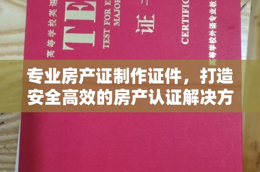 玉山专业房产证制作证件，打造安全高效的房产认证解决方案